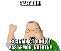 заебал!!! возьми стопицот разъёмов, блеать!!