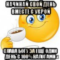 начинай свой день вместе с укрой слава богу за ещё один день с 100% налогами