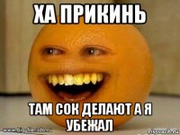 ха прикинь там сок делают а я убежал