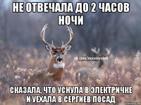 не отвечала до 2 часов ночи сказала, что уснула в электричке и уехала в сергиев посад