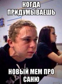 когда придумываешь новый мем про саню