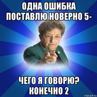 одна ошибка поставлю новерно 5- чего я говорю? конечно 2