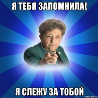 я тебя запомнила! я слежу за тобой