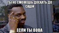 ты не сможешь доехать до саши если ты вова