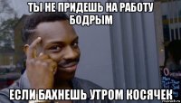 ты не придешь на работу бодрым если бахнешь утром косячек