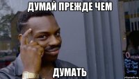 думай прежде чем думать