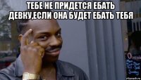 тебе не придется ебать девку,если она будет ебать тебя 