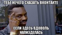 тебе нечего сказать вконтакте если здесь вдоволь напизделась