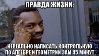 правда жизни: нереально написать контрольную по алгебре и геометрии зам 45 минут