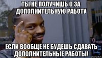 ты не получишь 0 за дополнительную работу если вообще не будешь сдавать дополнительные работы!