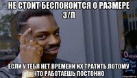 не стоит беспокоится о размере з/п если у тебя нет времени их тратить,потому что работаешь постонно