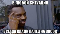 в любой ситуации всегда клади палец на висок