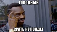 голодный срать не пойдет