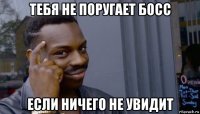 тебя не поругает босс если ничего не увидит