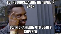 ты не опоздаешь на первый урок если скажешь что был у хирурга