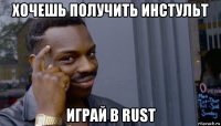 хочешь получить инстульт играй в rust