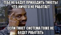 тебе не будут приходить тикеты что ничего не работает если тикет система тоже не будет работать