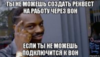 ты не можешь создать реквест на работу через вон если ты не можешь подключится к вон