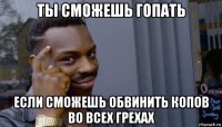 ты сможешь гопать если сможешь обвинить копов во всех грехах