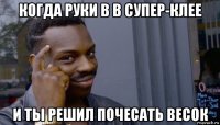 когда руки в в супер-клее и ты решил почесать весок