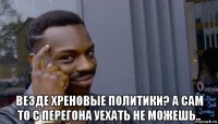  везде хреновые политики? а сам то с перегона уехать не можешь..