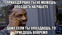 приходя рано ты не можешь опоздать на работу даже если ты опоздаешь, то приедешь вовремя