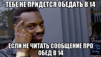 тебе не придется обедать в 14 если не читать сообщение про обед в 14