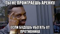 ты не проиграешь аренку если будешь убегать от противника