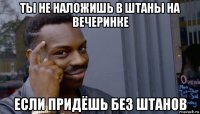 ты не наложишь в штаны на вечеринке если придёшь без штанов