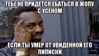 тебе не придется ебаться в жопу с усеном если ты умер от увиденной его пиписки