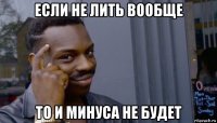 если не лить вообще то и минуса не будет