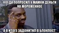 когда попросил у мамки деньги на мороженное а в итоге задонитил в блокпост