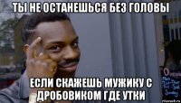 ты не останешься без головы если скажешь мужику с дробовиком где утки