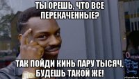 ты орешь, что все перекаченные? так пойди кинь пару тысяч, будешь такой же!