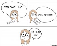 это смешно Стас...прекрати не надо так