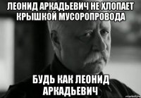 леонид аркадьевич не хлопает крышкой мусоропровода будь как леонид аркадьевич