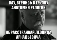 кау, вернись в группу анатомия религии не расстраивай леонида аркадьевича