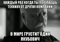 каждый раз когда ты покупаешь технику от других компаний в мире грустит один якубович