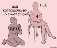 Друг Я Дай кортошочку ну ну с катлеткой