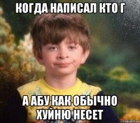 когда написал кто г а абу как обычно хуйню несет