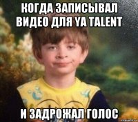 когда записывал видео для ya talent и задрожал голос