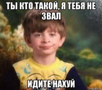 ты кто такой, я тебя не звал идите нахуй