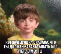  когда девушка сказала, что ты должен зарабатывать 500 тыс в месяц