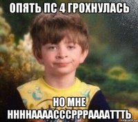 опять пс 4 грохнулась но мне ннннаааасссрррааааттть