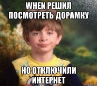 when решил посмотреть дорамку но отключили интернет