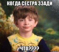 когда сестра ззади что????