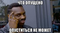 что опущено опуститься не может