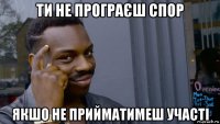 ти не програєш спор якшо не прийматимеш участі