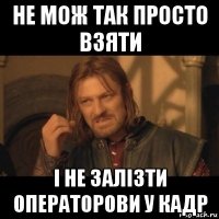 не мож так просто взяти і не залізти операторови у кадр