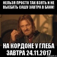 нельзя просто так взять и не выебать сашу завтра в бани! на кордоне у глеба завтра 24.11.2017